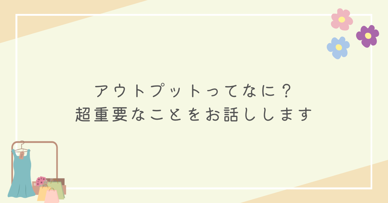 アウトプットってなに？超重要なことをお話しします。